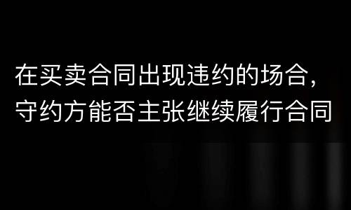 在买卖合同出现违约的场合，守约方能否主张继续履行合同