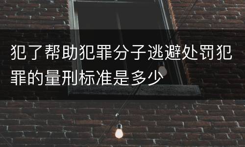 犯了帮助犯罪分子逃避处罚犯罪的量刑标准是多少
