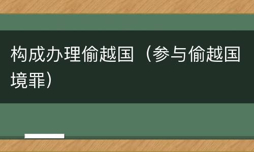构成办理偷越国（参与偷越国境罪）