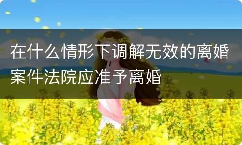 在什么情形下调解无效的离婚案件法院应准予离婚