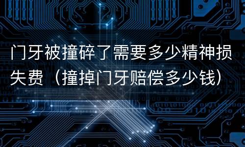 门牙被撞碎了需要多少精神损失费（撞掉门牙赔偿多少钱）