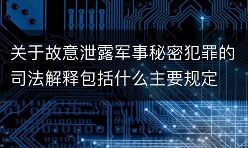 关于故意泄露军事秘密犯罪的司法解释包括什么主要规定