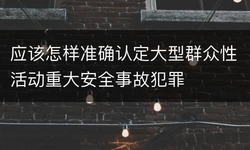 应该怎样准确认定大型群众性活动重大安全事故犯罪