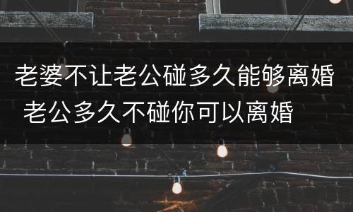 老婆不让老公碰多久能够离婚 老公多久不碰你可以离婚