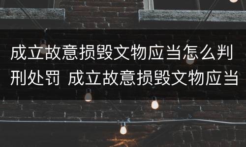 成立故意损毁文物应当怎么判刑处罚 成立故意损毁文物应当怎么判刑处罚