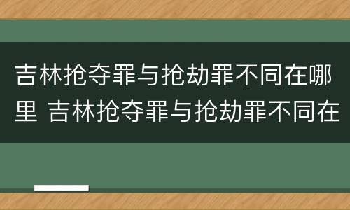 吉林抢夺罪与抢劫罪不同在哪里 吉林抢夺罪与抢劫罪不同在哪里判