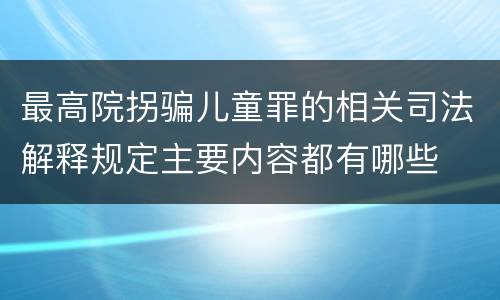 最高院拐骗儿童罪的相关司法解释规定主要内容都有哪些