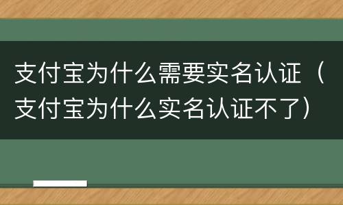 支付宝为什么需要实名认证（支付宝为什么实名认证不了）