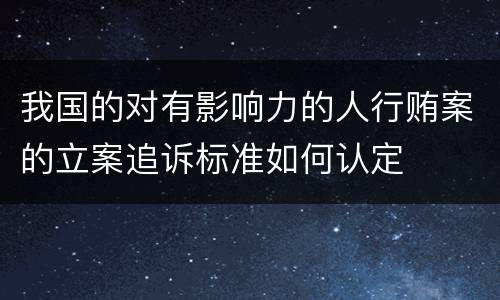 我国的对有影响力的人行贿案的立案追诉标准如何认定