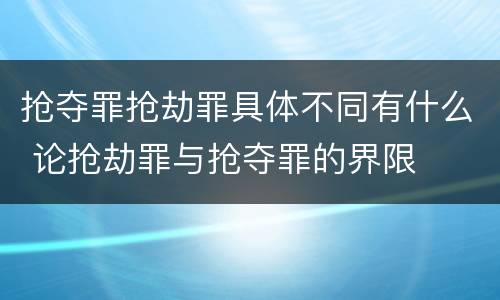 抢夺罪抢劫罪具体不同有什么 论抢劫罪与抢夺罪的界限