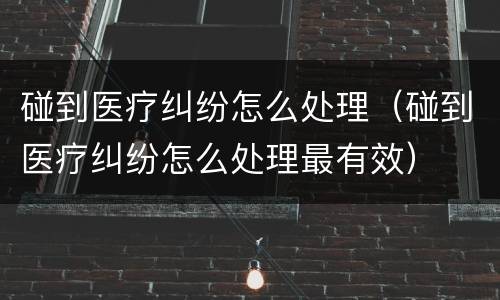 碰到医疗纠纷怎么处理（碰到医疗纠纷怎么处理最有效）