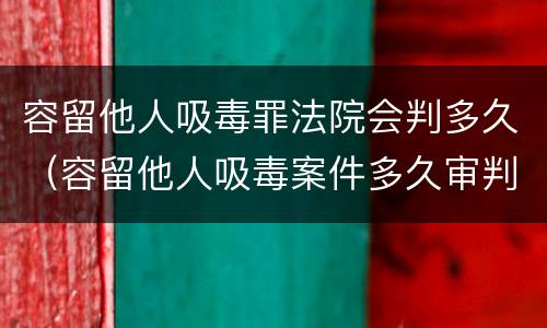 容留他人吸毒罪法院会判多久（容留他人吸毒案件多久审判）