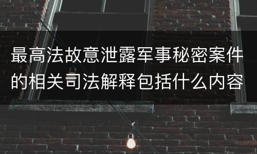 最高法故意泄露军事秘密案件的相关司法解释包括什么内容