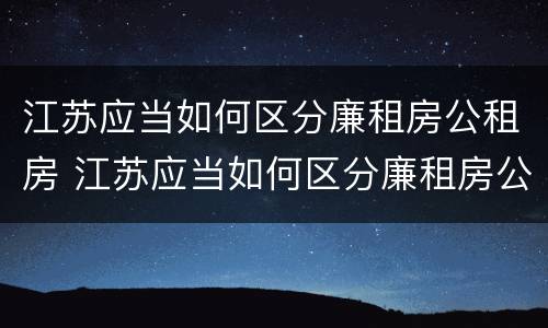江苏应当如何区分廉租房公租房 江苏应当如何区分廉租房公租房和商品房