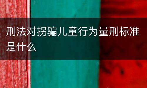 刑法对拐骗儿童行为量刑标准是什么