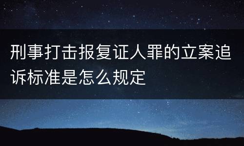 刑事打击报复证人罪的立案追诉标准是怎么规定