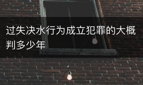 过失决水行为成立犯罪的大概判多少年