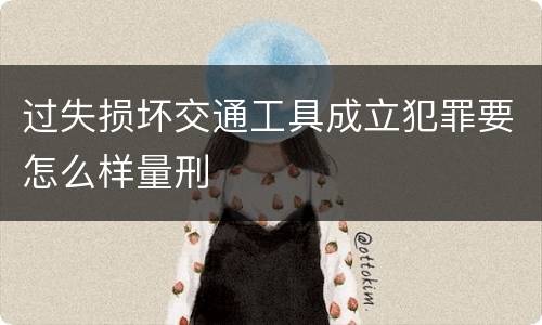 过失损坏交通工具成立犯罪要怎么样量刑