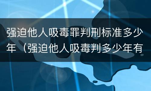 强迫他人吸毒罪判刑标准多少年（强迫他人吸毒判多少年有期徒刑）