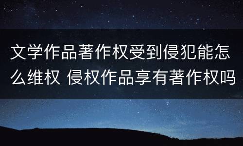 文学作品著作权受到侵犯能怎么维权 侵权作品享有著作权吗