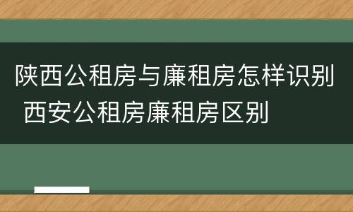 陕西公租房与廉租房怎样识别 西安公租房廉租房区别
