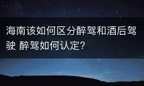 海南该如何区分醉驾和酒后驾驶 醉驾如何认定?