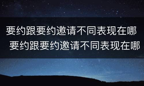 要约跟要约邀请不同表现在哪 要约跟要约邀请不同表现在哪些方面