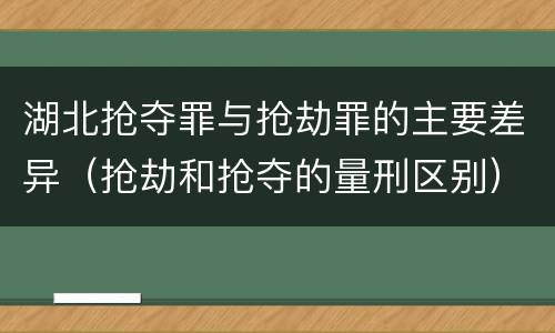 湖北抢夺罪与抢劫罪的主要差异（抢劫和抢夺的量刑区别）