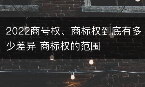 2022商号权、商标权到底有多少差异 商标权的范围