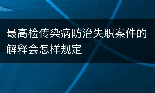 最高检传染病防治失职案件的解释会怎样规定
