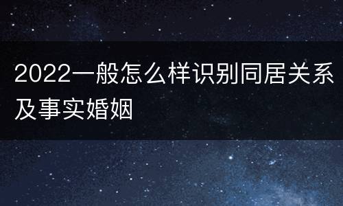 2022一般怎么样识别同居关系及事实婚姻