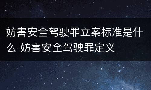 妨害安全驾驶罪立案标准是什么 妨害安全驾驶罪定义