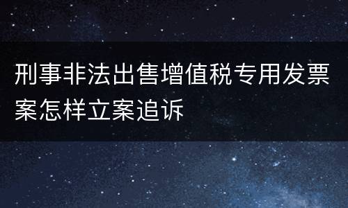 刑事非法出售增值税专用发票案怎样立案追诉
