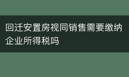 回迁安置房视同销售需要缴纳企业所得税吗