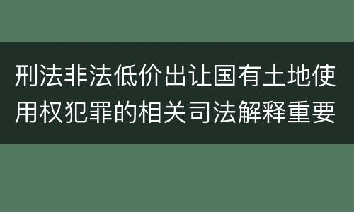 刑法非法低价出让国有土地使用权犯罪的相关司法解释重要规定