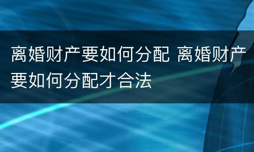 离婚财产要如何分配 离婚财产要如何分配才合法