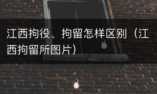 江西拘役、拘留怎样区别（江西拘留所图片）