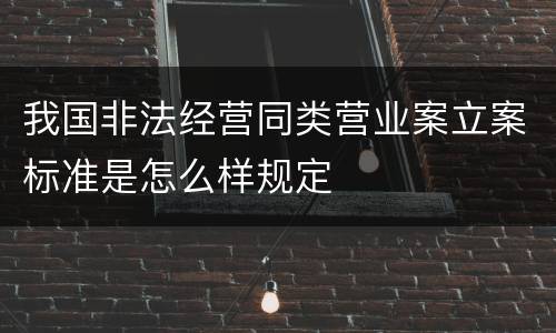 我国非法经营同类营业案立案标准是怎么样规定
