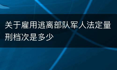 关于雇用逃离部队军人法定量刑档次是多少