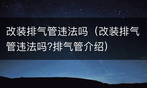 改装排气管违法吗（改装排气管违法吗?排气管介绍）