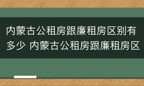 内蒙古公租房跟廉租房区别有多少 内蒙古公租房跟廉租房区别有多少年