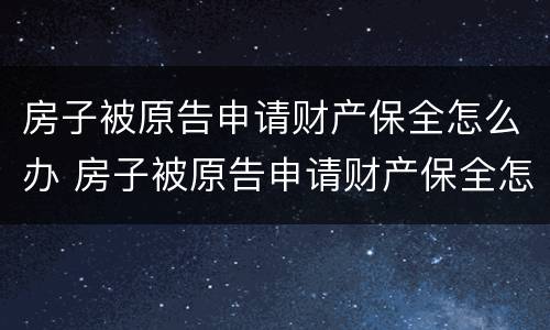 房子被原告申请财产保全怎么办 房子被原告申请财产保全怎么办呢