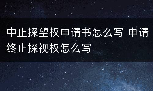 中止探望权申请书怎么写 申请终止探视权怎么写