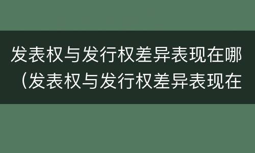 发表权与发行权差异表现在哪（发表权与发行权差异表现在哪些）