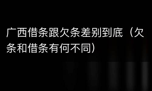广西借条跟欠条差别到底（欠条和借条有何不同）