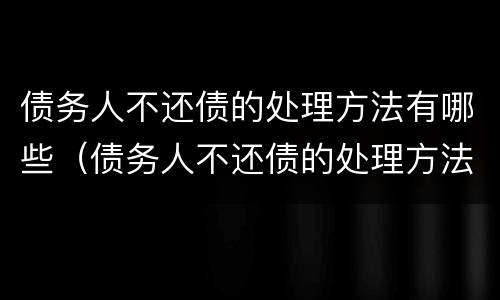 债务人不还债的处理方法有哪些（债务人不还债的处理方法有哪些规定）