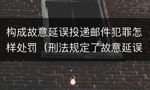 构成故意延误投递邮件犯罪怎样处罚（刑法规定了故意延误投递邮件罪）