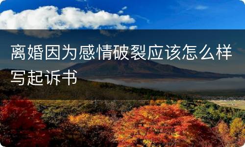 离婚因为感情破裂应该怎么样写起诉书