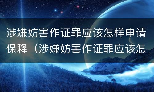 涉嫌妨害作证罪应该怎样申请保释（涉嫌妨害作证罪应该怎样申请保释呢）