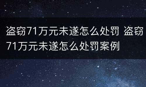 盗窃71万元未遂怎么处罚 盗窃71万元未遂怎么处罚案例
